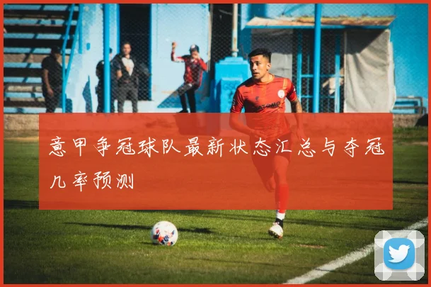 意甲争冠球队最新状态汇总与夺冠几率预测