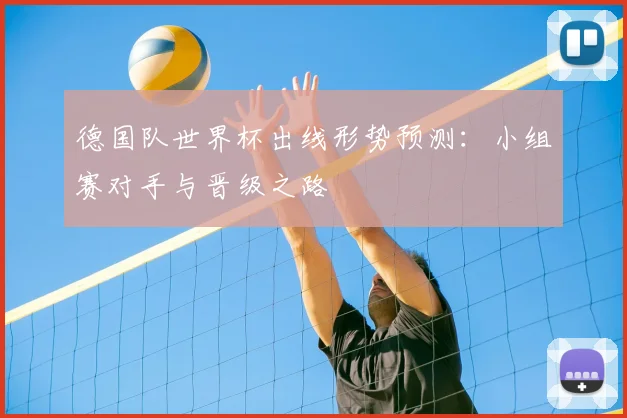 德国队世界杯出线形势预测：小组赛对手与晋级之路
