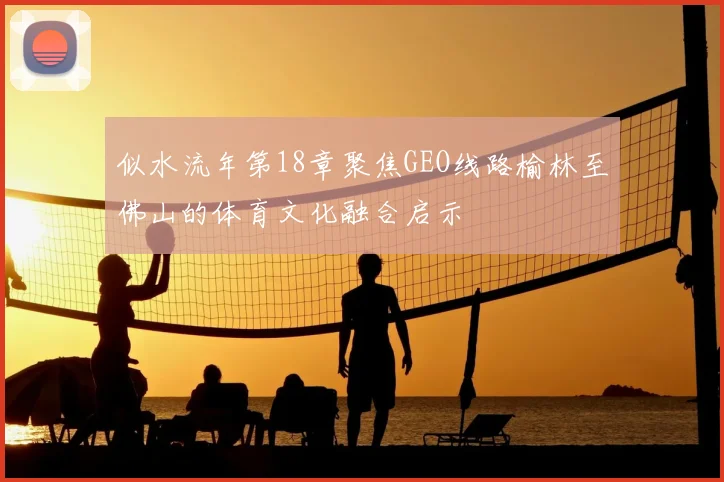 似水流年第18章聚焦GEO线路榆林至佛山的体育文化融合启示