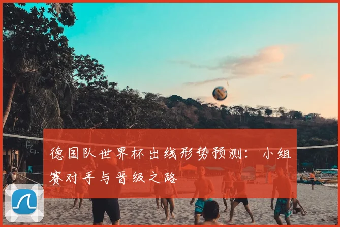 德国队世界杯出线形势预测:小组赛对手与晋级之路