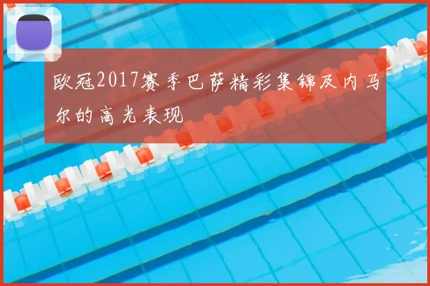 欧冠2017赛季巴萨精彩集锦及内马尔的高光表现