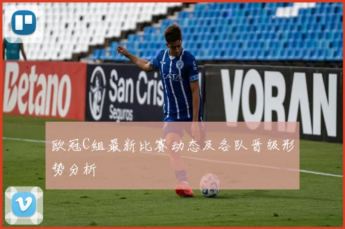 欧冠C组最新比赛动态及各队晋级形势分析