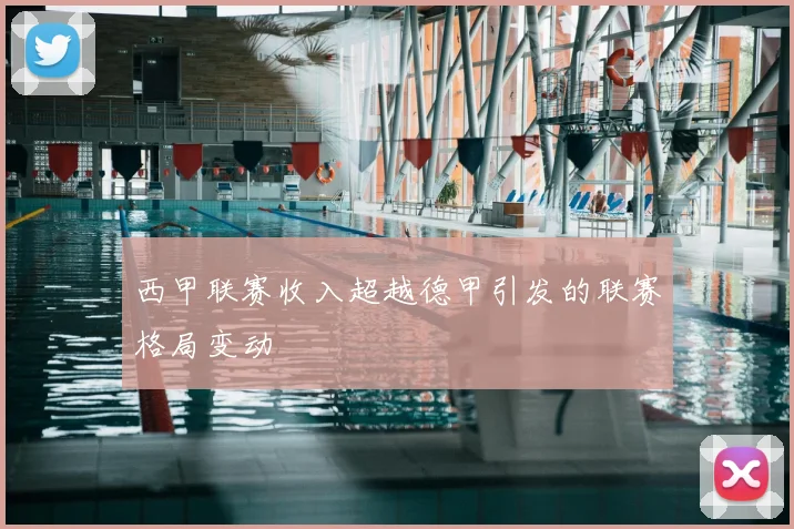 西甲联赛收入超越德甲引发的联赛格局变动