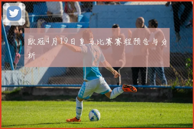 欧冠4月19日皇马比赛赛程预告与分析