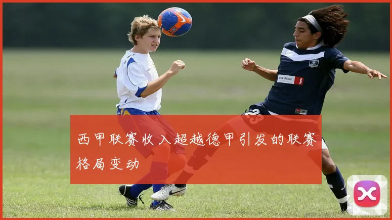 西甲联赛收入超越德甲引发的联赛格局变动