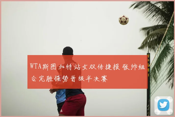 WTA斯图加特站女双传捷报 张帅组合完胜强势晋级半决赛