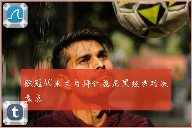 欧冠AC米兰与拜仁慕尼黑经典对决盘点