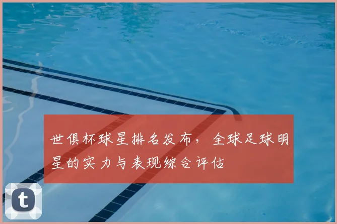 世俱杯球星排名发布，全球足球明星的实力与表现综合评估